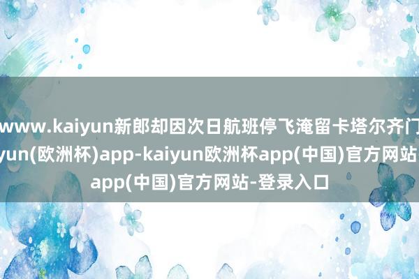www.kaiyun新郎却因次日航班停飞淹留卡塔尔齐门多哈-kaiyun(欧洲杯)app-kaiyun欧洲杯app(中国)官方网站-登录入口