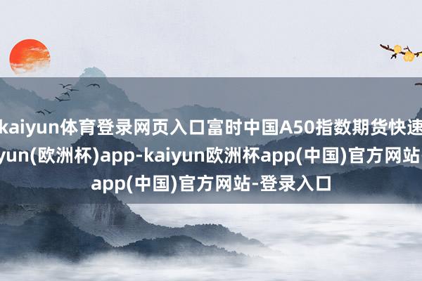 kaiyun体育登录网页入口富时中国A50指数期货快速拉升-kaiyun(欧洲杯)app-kaiyun欧洲杯app(中国)官方网站-登录入口