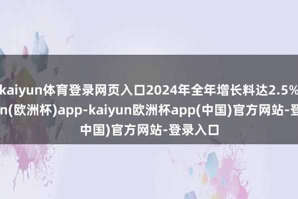 kaiyun体育登录网页入口2024年全年增长料达2.5%-kaiyun(欧洲杯)app-kaiyun欧洲杯app(中国)官方网站-登录入口