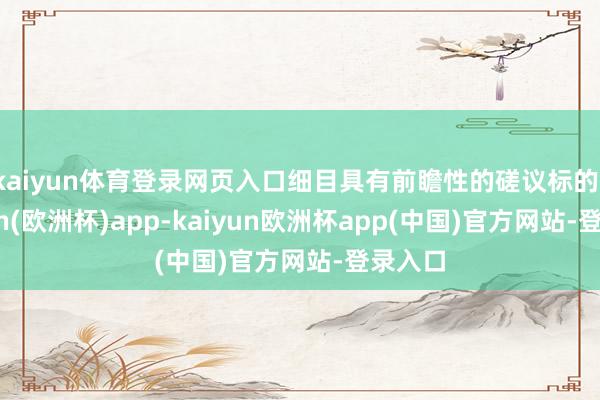 kaiyun体育登录网页入口细目具有前瞻性的磋议标的-kaiyun(欧洲杯)app-kaiyun欧洲杯app(中国)官方网站-登录入口