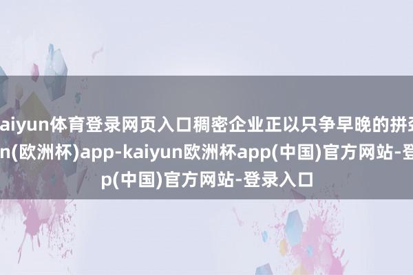 kaiyun体育登录网页入口稠密企业正以只争早晚的拼劲-kaiyun(欧洲杯)app-kaiyun欧洲杯app(中国)官方网站-登录入口