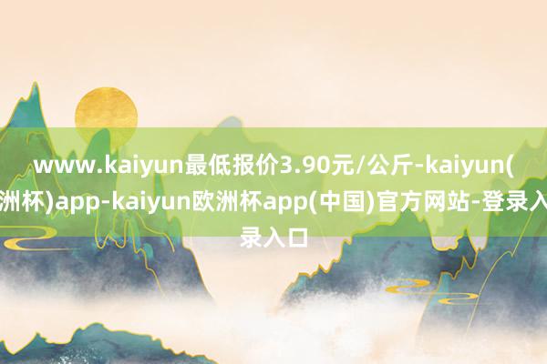 www.kaiyun最低报价3.90元/公斤-kaiyun(欧洲杯)app-kaiyun欧洲杯app(中国)官方网站-登录入口
