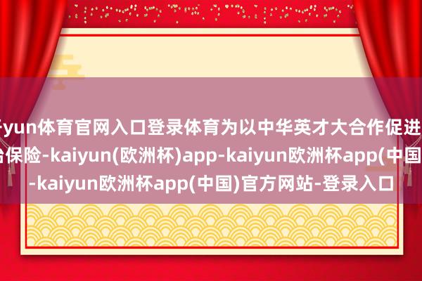 开yun体育官网入口登录体育为以中华英才大合作促进中国式当代化提供法治保险-kaiyun(欧洲杯)app-kaiyun欧洲杯app(中国)官方网站-登录入口