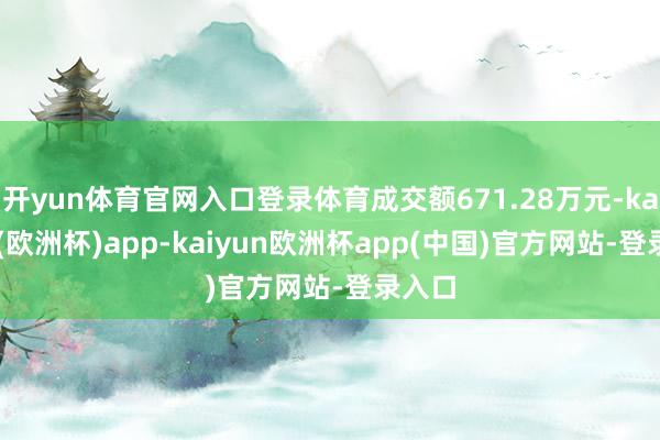 开yun体育官网入口登录体育成交额671.28万元-kaiyun(欧洲杯)app-kaiyun欧洲杯app(中国)官方网站-登录入口