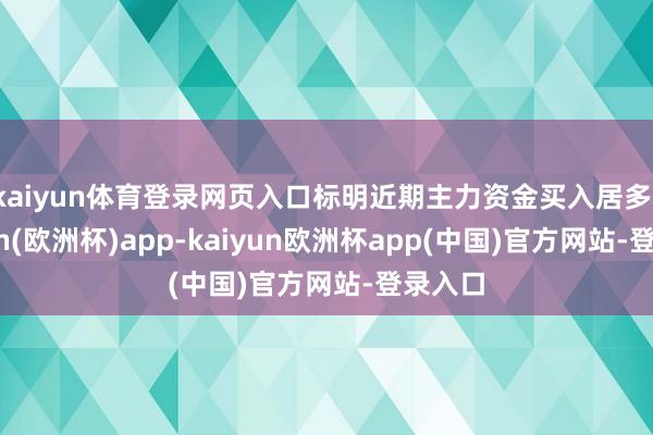 kaiyun体育登录网页入口标明近期主力资金买入居多-kaiyun(欧洲杯)app-kaiyun欧洲杯app(中国)官方网站-登录入口