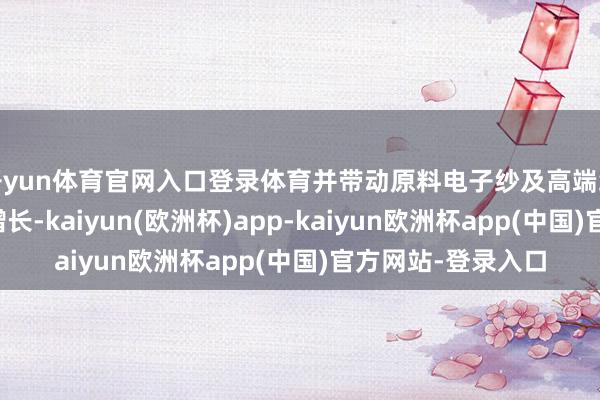 开yun体育官网入口登录体育并带动原料电子纱及高端织机建设需求成倍增长-kaiyun(欧洲杯)app-kaiyun欧洲杯app(中国)官方网站-登录入口