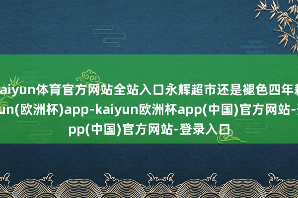 kaiyun体育官方网站全站入口永辉超市还是褪色四年耗损-kaiyun(欧洲杯)app-kaiyun欧洲杯app(中国)官方网站-登录入口