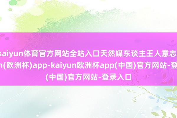 kaiyun体育官方网站全站入口天然媒东谈主王人意志-kaiyun(欧洲杯)app-kaiyun欧洲杯app(中国)官方网站-登录入口