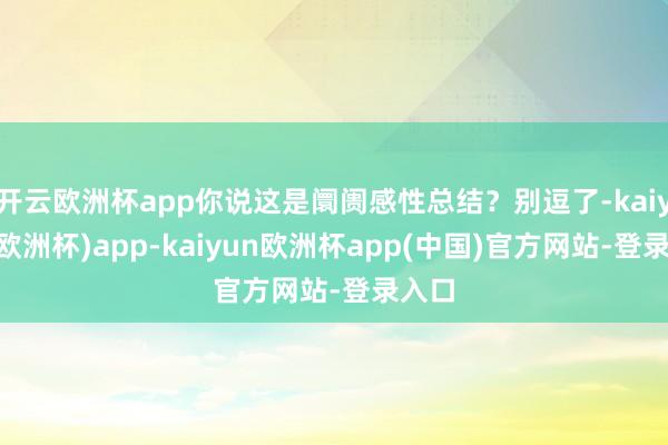 开云欧洲杯app你说这是阛阓感性总结？别逗了-kaiyun(欧洲杯)app-kaiyun欧洲杯app(中国)官方网站-登录入口
