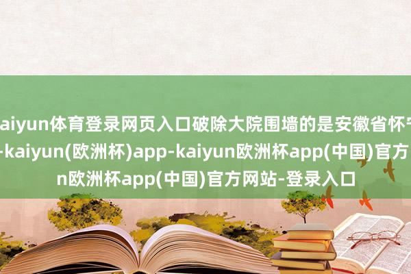 kaiyun体育登录网页入口破除大院围墙的是安徽省怀宁县洪铺镇政府-kaiyun(欧洲杯)app-kaiyun欧洲杯app(中国)官方网站-登录入口