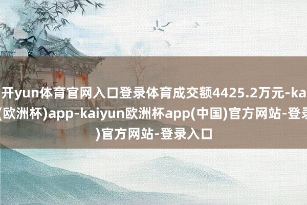 开yun体育官网入口登录体育成交额4425.2万元-kaiyun(欧洲杯)app-kaiyun欧洲杯app(中国)官方网站-登录入口