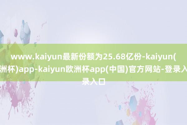 www.kaiyun最新份额为25.68亿份-kaiyun(欧洲杯)app-kaiyun欧洲杯app(中国)官方网站-登录入口
