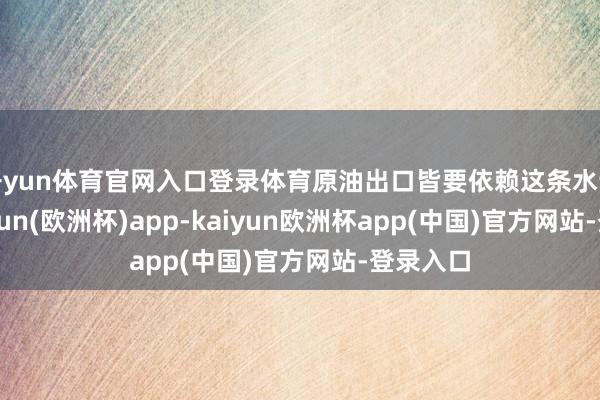 开yun体育官网入口登录体育原油出口皆要依赖这条水说念-kaiyun(欧洲杯)app-kaiyun欧洲杯app(中国)官方网站-登录入口