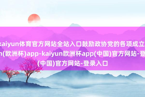 kaiyun体育官方网站全站入口鼓励政协党的各项成立-kaiyun(欧洲杯)app-kaiyun欧洲杯app(中国)官方网站-登录入口