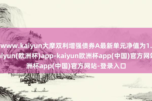 www.kaiyun大摩双利增强债券A最新单元净值为1.2025元-kaiyun(欧洲杯)app-kaiyun欧洲杯app(中国)官方网站-登录入口