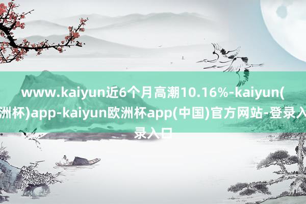 www.kaiyun近6个月高潮10.16%-kaiyun(欧洲杯)app-kaiyun欧洲杯app(中国)官方网站-登录入口