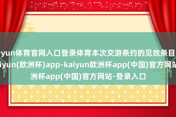 开yun体育官网入口登录体育本次交游条约的见效条目未获完了-kaiyun(欧洲杯)app-kaiyun欧洲杯app(中国)官方网站-登录入口