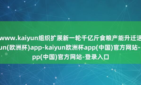 www.kaiyun组织扩展新一轮千亿斤食粮产能升迁活动-kaiyun(欧洲杯)app-kaiyun欧洲杯app(中国)官方网站-登录入口
