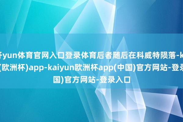 开yun体育官网入口登录体育后者随后在科威特陨落-kaiyun(欧洲杯)app-kaiyun欧洲杯app(中国)官方网站-登录入口