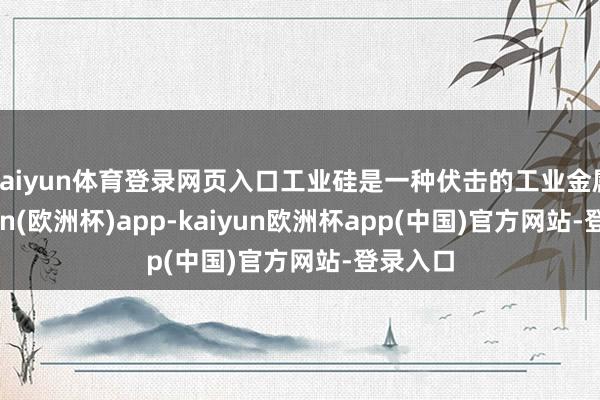 kaiyun体育登录网页入口工业硅是一种伏击的工业金属-kaiyun(欧洲杯)app-kaiyun欧洲杯app(中国)官方网站-登录入口