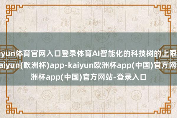 开yun体育官网入口登录体育AI智能化的科技树的上限是自动驾驶-kaiyun(欧洲杯)app-kaiyun欧洲杯app(中国)官方网站-登录入口