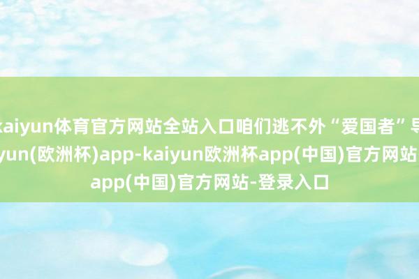 kaiyun体育官方网站全站入口咱们逃不外“爱国者”导弹的-kaiyun(欧洲杯)app-kaiyun欧洲杯app(中国)官方网站-登录入口