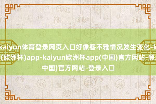 kaiyun体育登录网页入口好像客不雅情况发生变化-kaiyun(欧洲杯)app-kaiyun欧洲杯app(中国)官方网站-登录入口