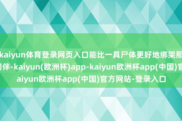 kaiyun体育登录网页入口能比一具尸体更好地绑架那些念念要逃逸的同伴-kaiyun(欧洲杯)app-kaiyun欧洲杯app(中国)官方网站-登录入口