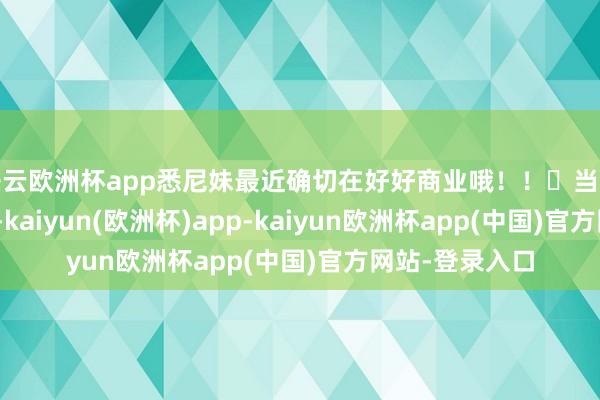 开云欧洲杯app悉尼妹最近确切在好好商业哦！！‍当地本领1月17日-kaiyun(欧洲杯)app-kaiyun欧洲杯app(中国)官方网站-登录入口