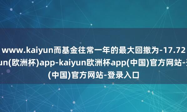 www.kaiyun而基金往常一年的最大回撤为-17.72%-kaiyun(欧洲杯)app-kaiyun欧洲杯app(中国)官方网站-登录入口