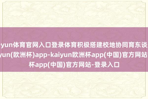 开yun体育官网入口登录体育积极搭建校地协同育东谈主桥梁-kaiyun(欧洲杯)app-kaiyun欧洲杯app(中国)官方网站-登录入口