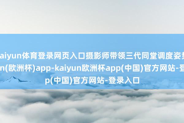 kaiyun体育登录网页入口摄影师带领三代同堂调度姿势-kaiyun(欧洲杯)app-kaiyun欧洲杯app(中国)官方网站-登录入口
