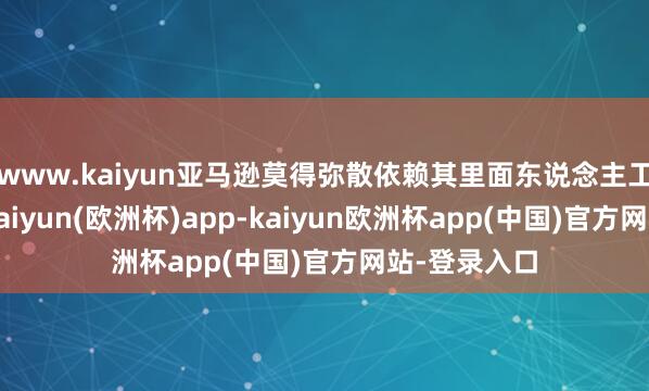 www.kaiyun亚马逊莫得弥散依赖其里面东说念主工智能本领-kaiyun(欧洲杯)app-kaiyun欧洲杯app(中国)官方网站-登录入口