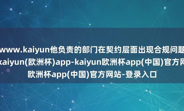 www.kaiyun他负责的部门在契约层面出现合规问题且已被核实-kaiyun(欧洲杯)app-kaiyun欧洲杯app(中国)官方网站-登录入口