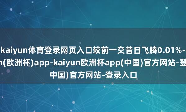 kaiyun体育登录网页入口较前一交昔日飞腾0.01%-kaiyun(欧洲杯)app-kaiyun欧洲杯app(中国)官方网站-登录入口