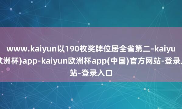 www.kaiyun以190枚奖牌位居全省第二-kaiyun(欧洲杯)app-kaiyun欧洲杯app(中国)官方网站-登录入口