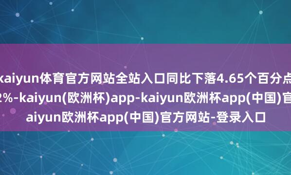 kaiyun体育官方网站全站入口同比下落4.65个百分点；净利率为19.52%-kaiyun(欧洲杯)app-kaiyun欧洲杯app(中国)官方网站-登录入口