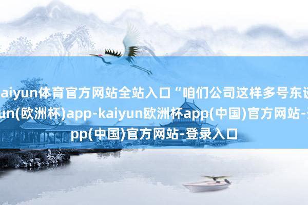 kaiyun体育官方网站全站入口“咱们公司这样多号东谈主-kaiyun(欧洲杯)app-kaiyun欧洲杯app(中国)官方网站-登录入口