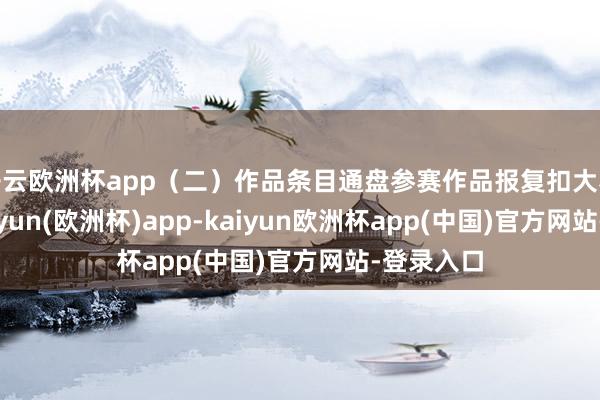 开云欧洲杯app(二)作品条目通盘参赛作品报复扣大赛主题-kaiyun(欧洲杯)app-kaiyun欧洲杯app(中国)官方网站-登录入口