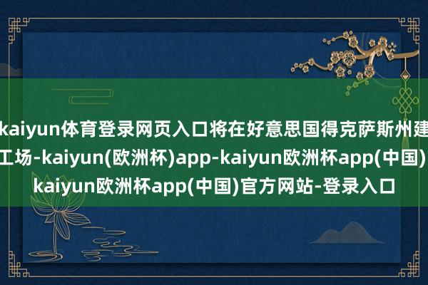 kaiyun体育登录网页入口将在好意思国得克萨斯州建造两家先进的芯片工场-kaiyun(欧洲杯)app-kaiyun欧洲杯app(中国)官方网站-登录入口
