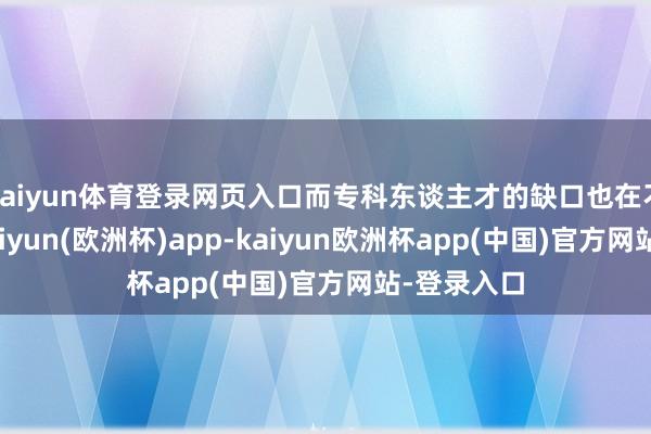 kaiyun体育登录网页入口而专科东谈主才的缺口也在不竭扩大-kaiyun(欧洲杯)app-kaiyun欧洲杯app(中国)官方网站-登录入口
