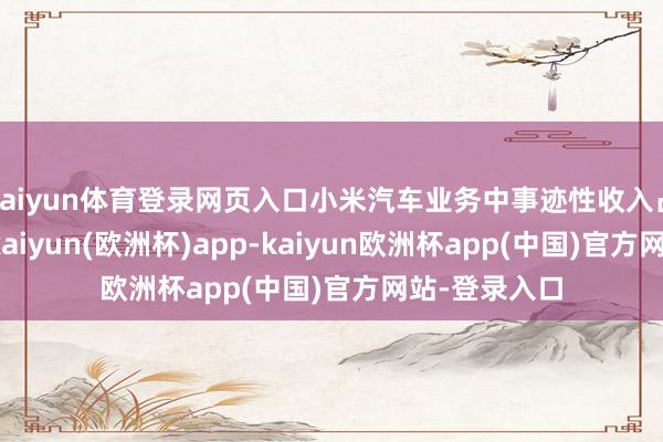 kaiyun体育登录网页入口小米汽车业务中事迹性收入占比不及3%-kaiyun(欧洲杯)app-kaiyun欧洲杯app(中国)官方网站-登录入口