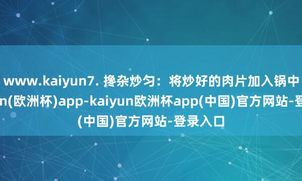 www.kaiyun7. 搀杂炒匀：将炒好的肉片加入锅中-kaiyun(欧洲杯)app-kaiyun欧洲杯app(中国)官方网站-登录入口