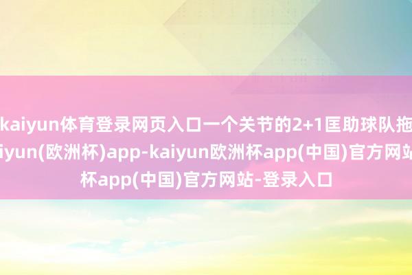 kaiyun体育登录网页入口一个关节的2+1匡助球队拖入加时-kaiyun(欧洲杯)app-kaiyun欧洲杯app(中国)官方网站-登录入口
