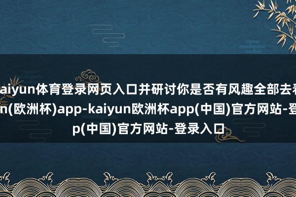 kaiyun体育登录网页入口并研讨你是否有风趣全部去看-kaiyun(欧洲杯)app-kaiyun欧洲杯app(中国)官方网站-登录入口