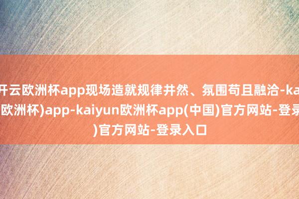 开云欧洲杯app现场造就规律井然、氛围苟且融洽-kaiyun(欧洲杯)app-kaiyun欧洲杯app(中国)官方网站-登录入口