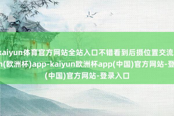 kaiyun体育官方网站全站入口不错看到后摄位置交流-kaiyun(欧洲杯)app-kaiyun欧洲杯app(中国)官方网站-登录入口