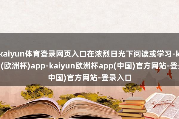 kaiyun体育登录网页入口在浓烈日光下阅读或学习-kaiyun(欧洲杯)app-kaiyun欧洲杯app(中国)官方网站-登录入口