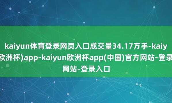 kaiyun体育登录网页入口成交量34.17万手-kaiyun(欧洲杯)app-kaiyun欧洲杯app(中国)官方网站-登录入口