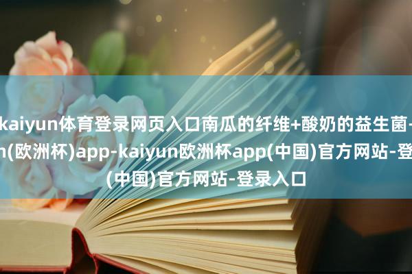 kaiyun体育登录网页入口南瓜的纤维+酸奶的益生菌-kaiyun(欧洲杯)app-kaiyun欧洲杯app(中国)官方网站-登录入口